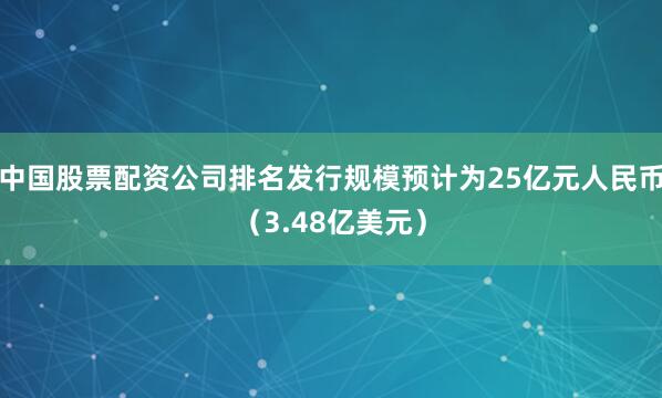 中国股票配资公司排名发行规模预计为25亿元人民币（3.48亿美元）