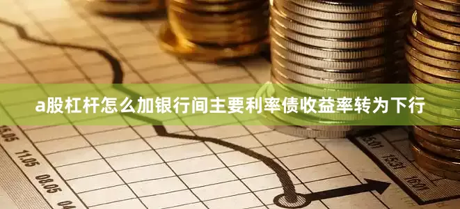 a股杠杆怎么加银行间主要利率债收益率转为下行