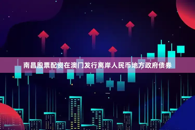 南昌股票配资在澳门发行离岸人民币地方政府债券