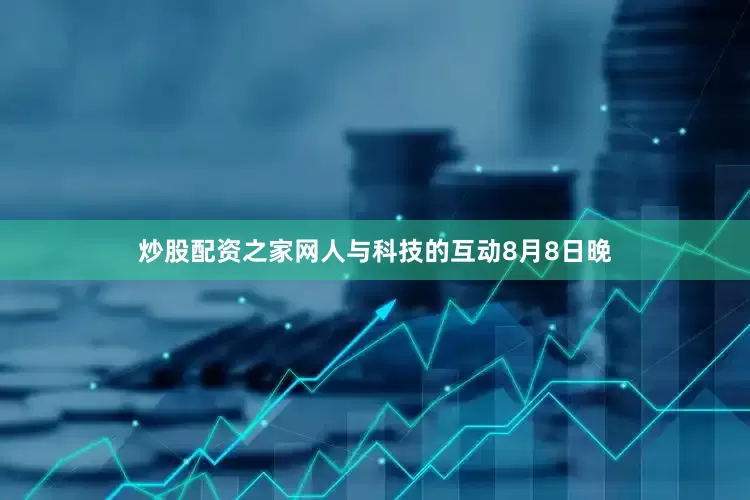炒股配资之家网人与科技的互动8月8日晚