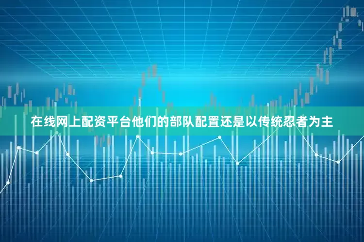 在线网上配资平台他们的部队配置还是以传统忍者为主