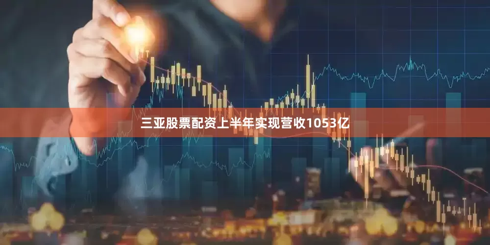 三亚股票配资上半年实现营收1053亿