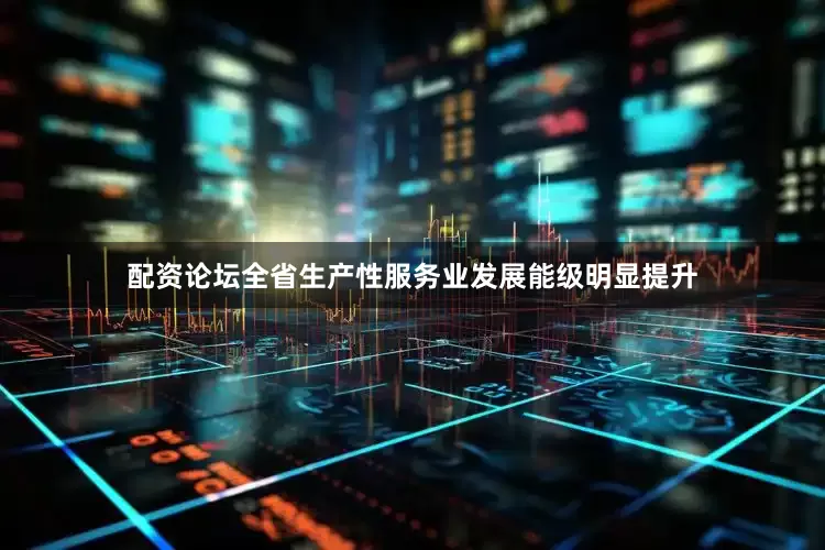 配资论坛全省生产性服务业发展能级明显提升