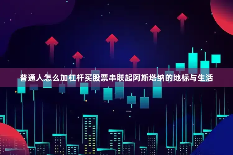普通人怎么加杠杆买股票串联起阿斯塔纳的地标与生活