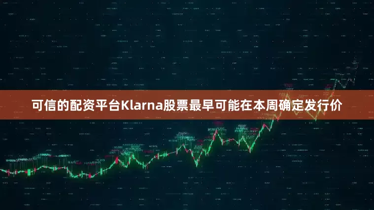 可信的配资平台Klarna股票最早可能在本周确定发行价