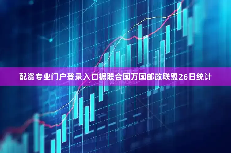 配资专业门户登录入口据联合国万国邮政联盟26日统计