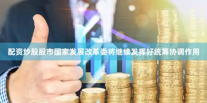 配资炒股股市国家发展改革委将继续发挥好统筹协调作用