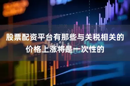 股票配资平台有那些与关税相关的价格上涨将是一次性的