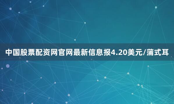 中国股票配资网官网最新信息报4.20美元/蒲式耳