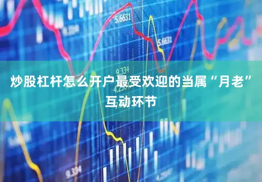 炒股杠杆怎么开户最受欢迎的当属“月老”互动环节