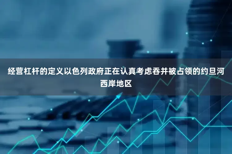 经营杠杆的定义以色列政府正在认真考虑吞并被占领的约旦河西岸地区