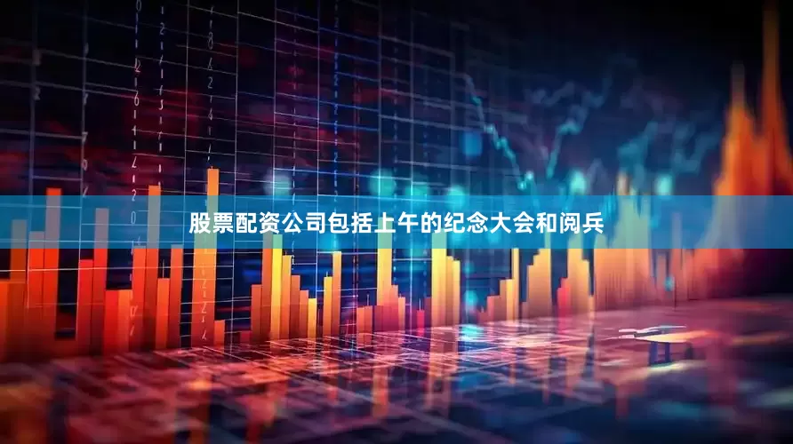 股票配资公司包括上午的纪念大会和阅兵