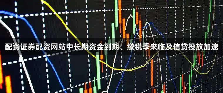 配资证券配资网站中长期资金到期、缴税季来临及信贷投放加速