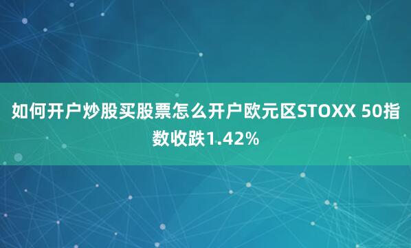 如何开户炒股买股票怎么开户欧元区STOXX 50指数收跌1.42%