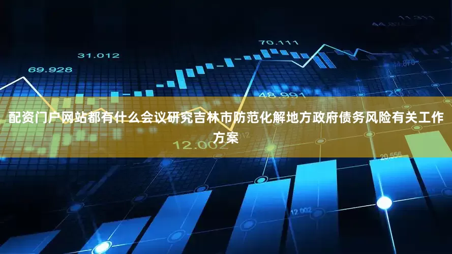 配资门户网站都有什么会议研究吉林市防范化解地方政府债务风险有关工作方案