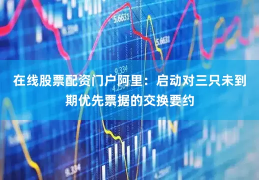 在线股票配资门户阿里：启动对三只未到期优先票据的交换要约