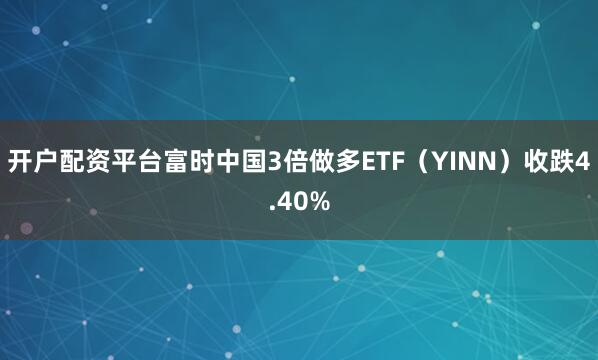 开户配资平台富时中国3倍做多ETF（YINN）收跌4.40%