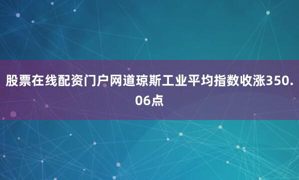股票在线配资门户网道琼斯工业平均指数收涨350.06点