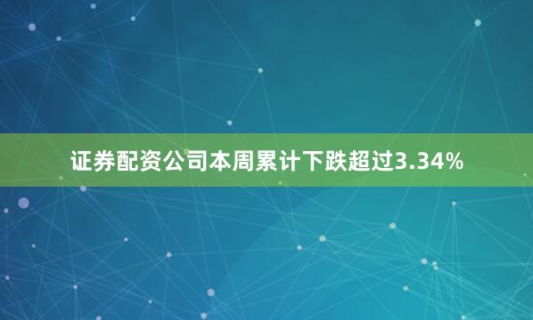 证券配资公司本周累计下跌超过3.34%