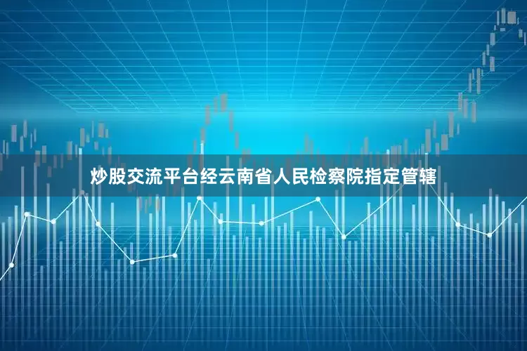 炒股交流平台经云南省人民检察院指定管辖