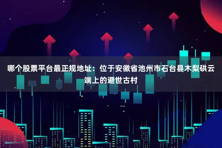 哪个股票平台最正规地址：位于安徽省池州市石台县木梨硔云端上的避世古村