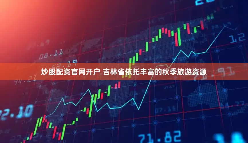 炒股配资官网开户 吉林省依托丰富的秋季旅游资源