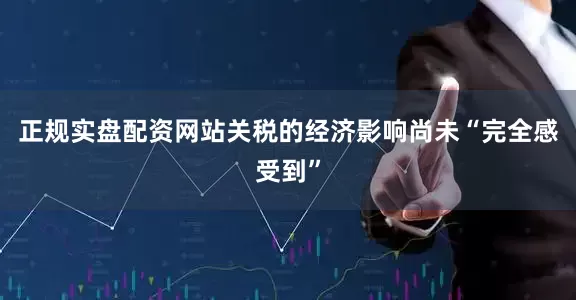正规实盘配资网站关税的经济影响尚未“完全感受到”