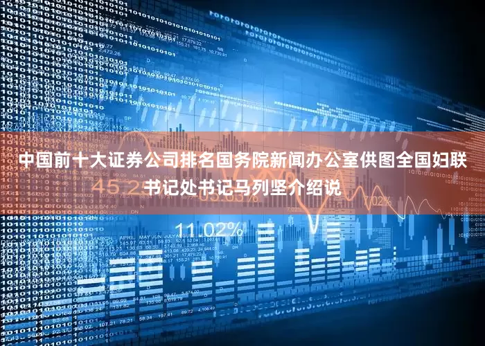 中国前十大证券公司排名国务院新闻办公室供图全国妇联书记处书记马列坚介绍说