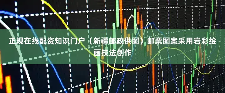 正规在线配资知识门户(新疆邮政供图) 邮票图案采用岩彩绘画技法创作