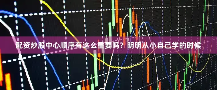 配资炒股中心顺序有这么重要吗？明明从小自己学的时候