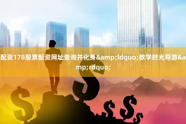 配资178股票配资网址查询并化身&ldquo;数学时光导游&rdquo;