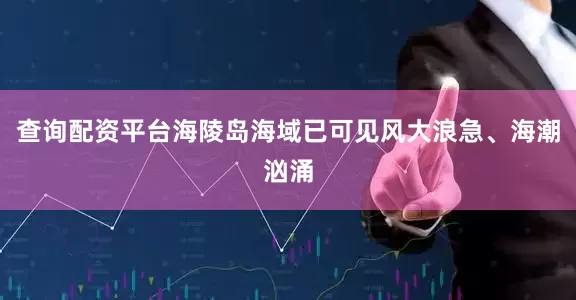 查询配资平台海陵岛海域已可见风大浪急、海潮汹涌