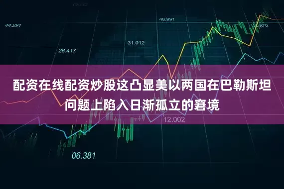 配资在线配资炒股这凸显美以两国在巴勒斯坦问题上陷入日渐孤立的窘境