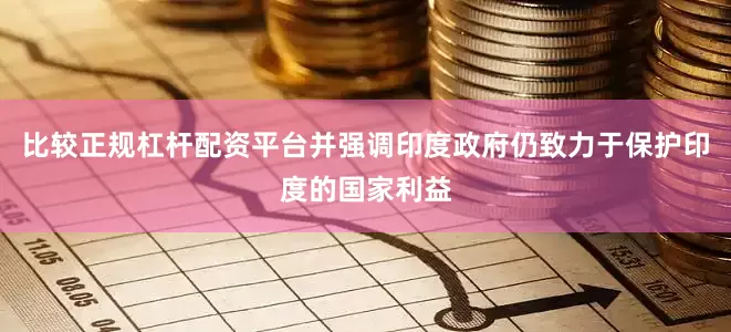 比较正规杠杆配资平台并强调印度政府仍致力于保护印度的国家利益