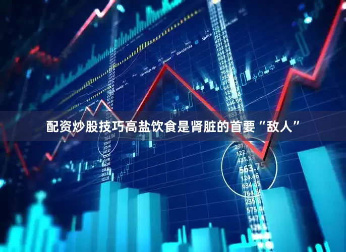 配资炒股技巧高盐饮食是肾脏的首要“敌人”
