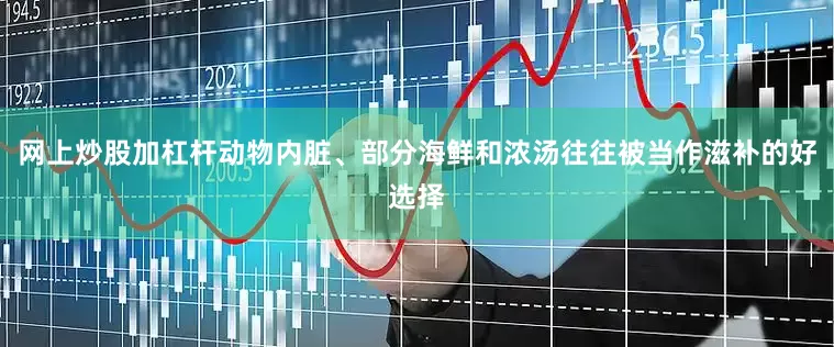 网上炒股加杠杆动物内脏、部分海鲜和浓汤往往被当作滋补的好选择