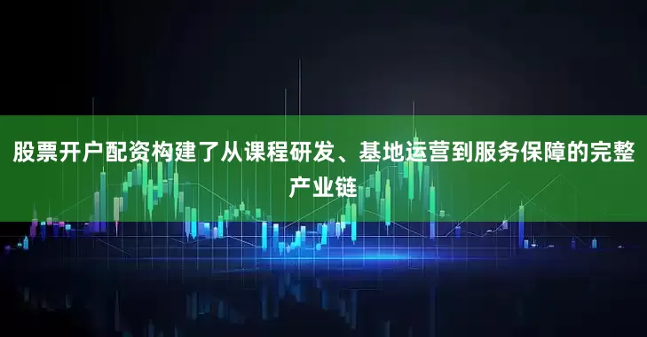 股票开户配资构建了从课程研发、基地运营到服务保障的完整产业链