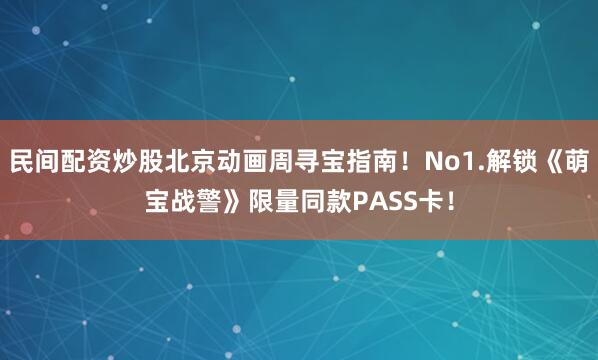 民间配资炒股北京动画周寻宝指南！No1.解锁《萌宝战警》限量同款PASS卡！