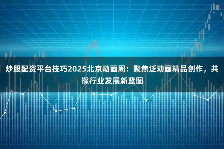 炒股配资平台技巧2025北京动画周：聚焦泛动画精品创作，共探行业发展新蓝图