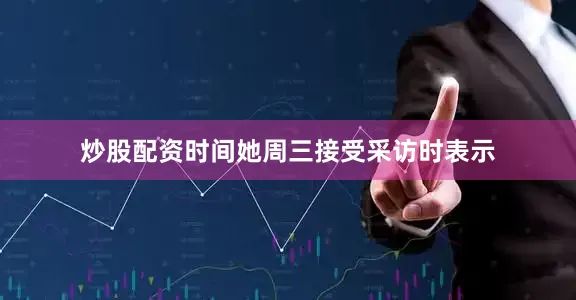 炒股配资时间　　她周三接受采访时表示