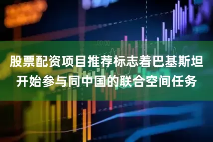 股票配资项目推荐标志着巴基斯坦开始参与同中国的联合空间任务