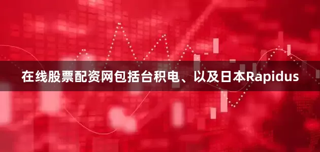 在线股票配资网包括台积电、以及日本Rapidus